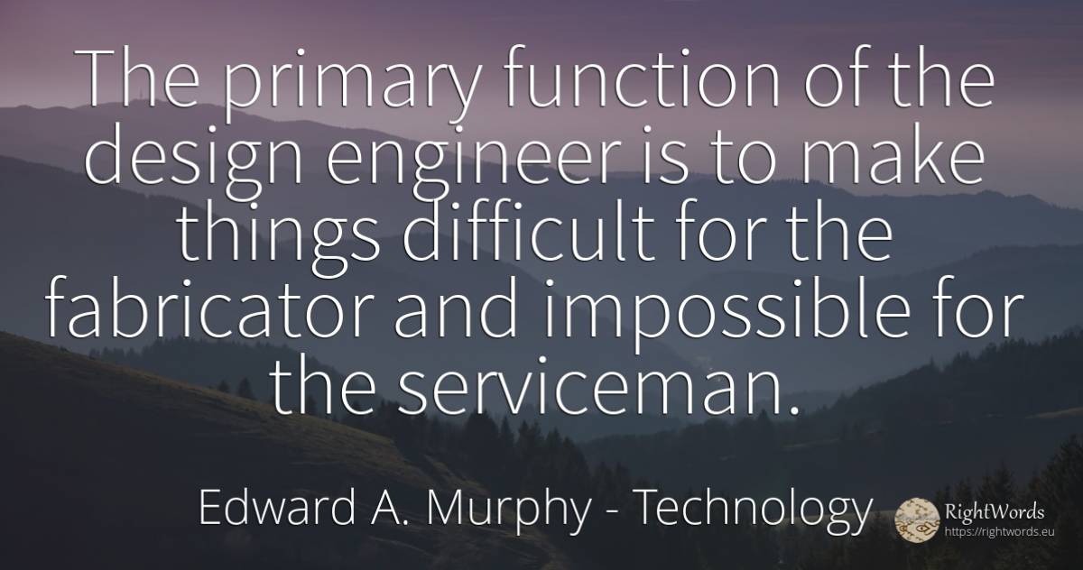 The primary function of the design engineer is to make... - Edward A. Murphy, quote about technology, impossible, things