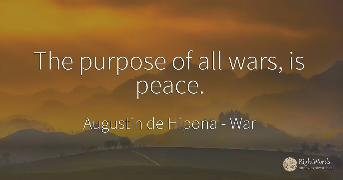 The purpose of all wars, is peace. - Saint Augustine (Augustine of Hippo) (Aurelius Augustinus), quote about war, purpose, peace
