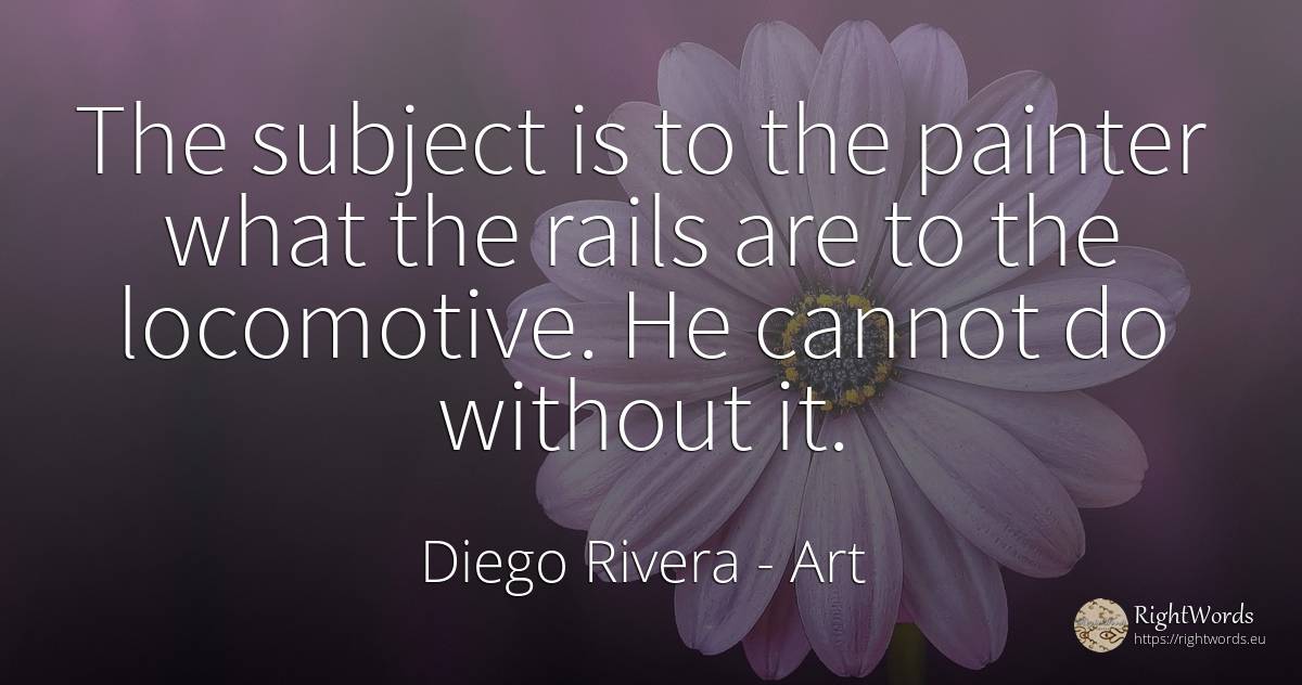 The subject is to the painter what the rails are to the... - Diego Rivera, quote about art