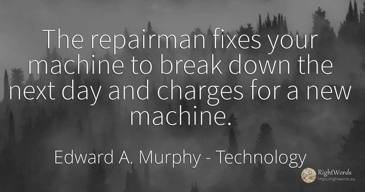 The repairman fixes your machine to break down the next... - Edward A. Murphy, quote about technology, day