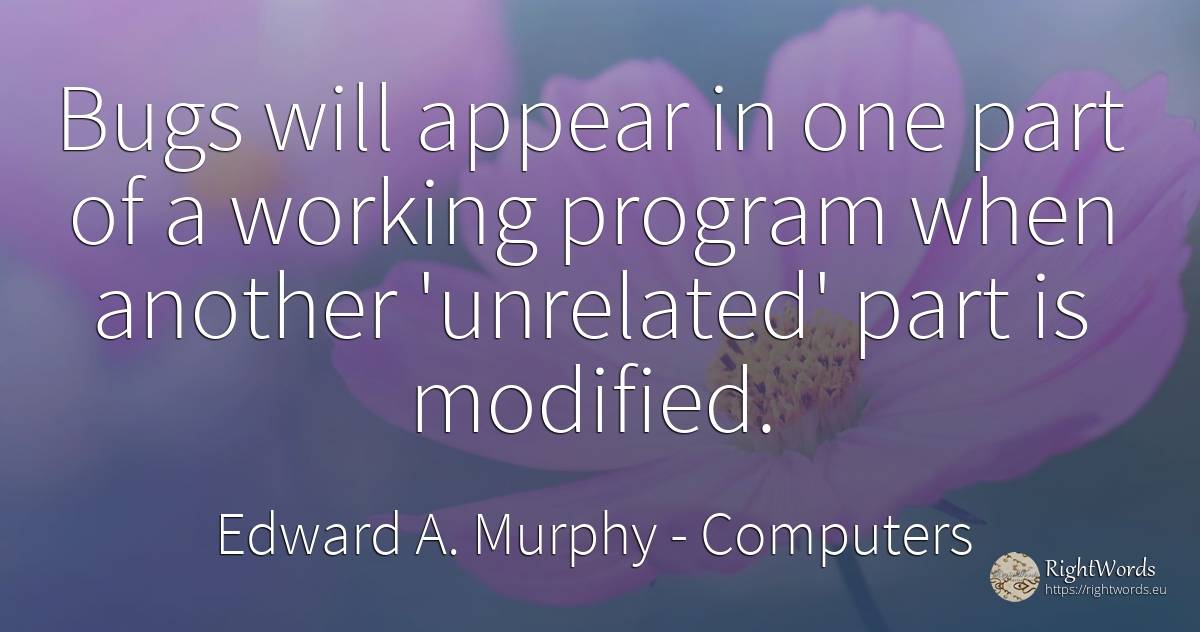 Bugs will appear in one part of a working program when... - Edward A. Murphy, quote about computers
