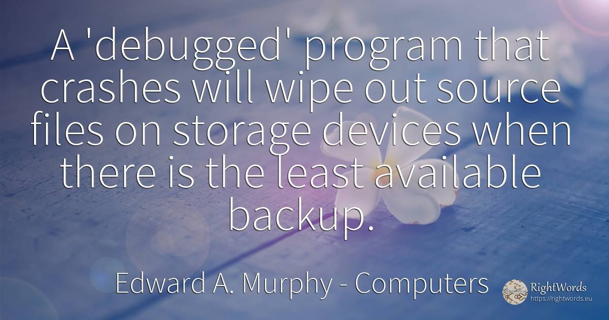 A 'debugged' program that crashes will wipe out source... - Edward A. Murphy, quote about computers