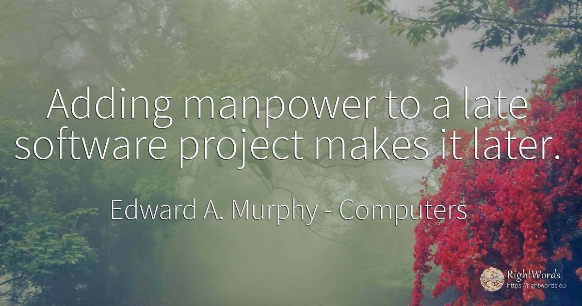 Adding manpower to a late software project makes it later. - Edward A. Murphy, quote about computers
