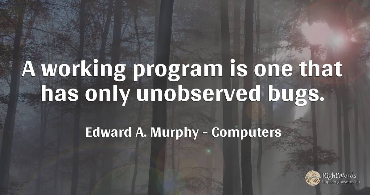 A working program is one that has only unobserved bugs. - Edward A. Murphy, quote about computers