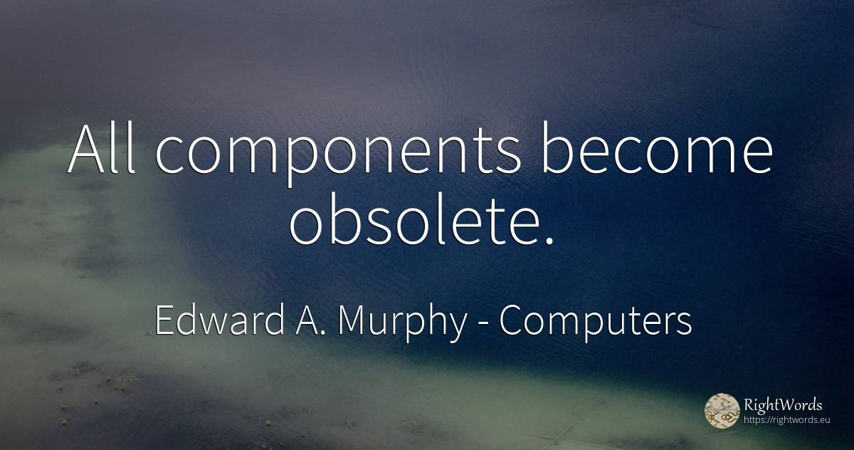 All components become obsolete. - Edward A. Murphy, quote about computers