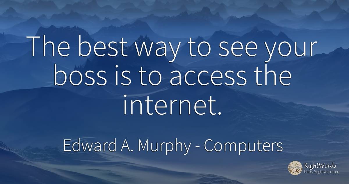 The best way to see your boss is to access the internet. - Edward A. Murphy, quote about computers, heads, internet