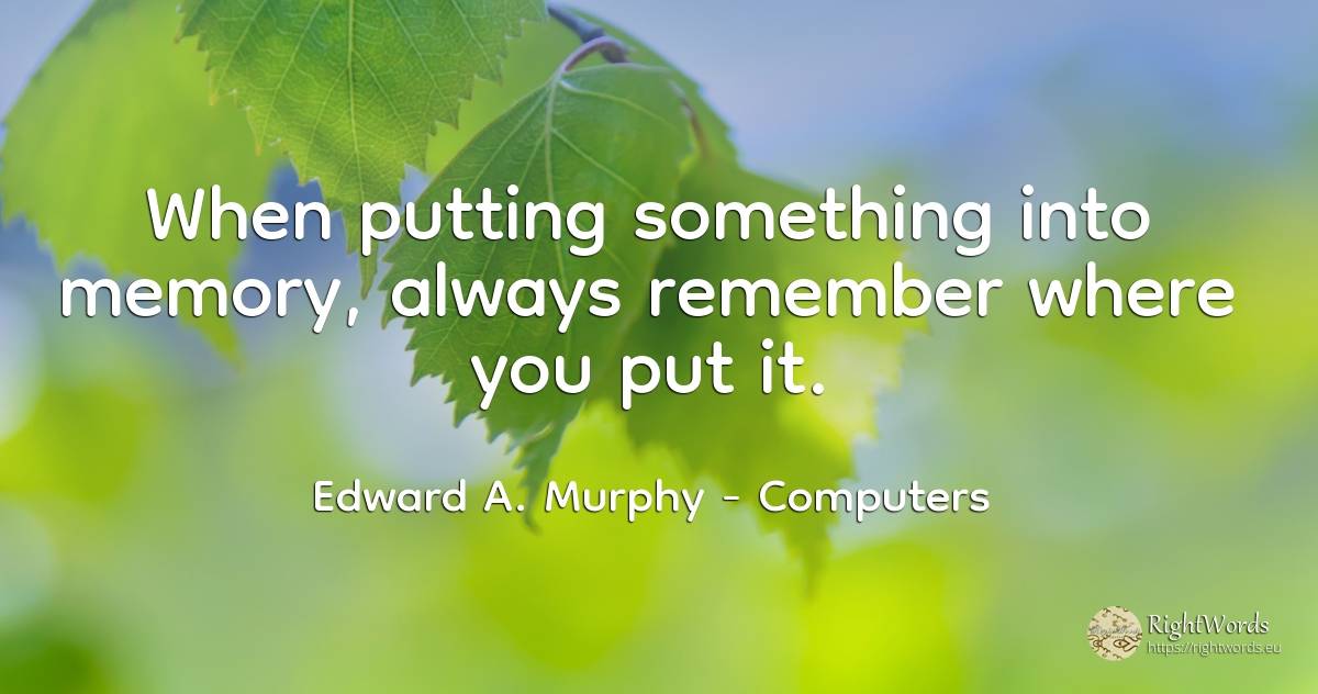 When putting something into memory, always remember where... - Edward A. Murphy, quote about computers, memory