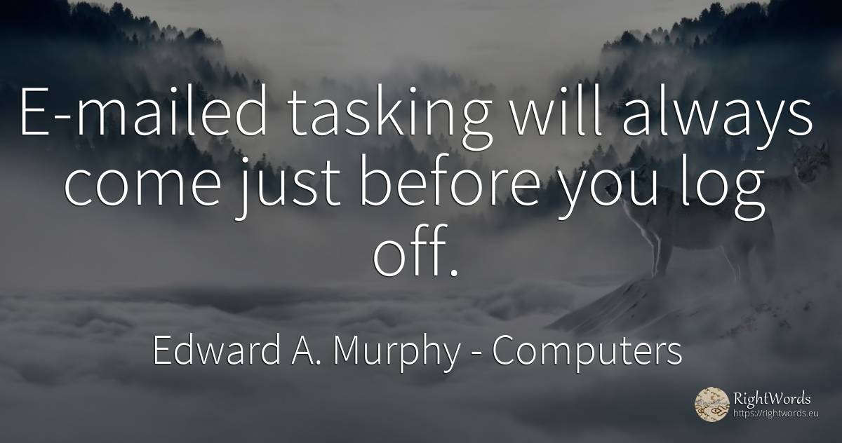E-mailed tasking will always come just before you log off. - Edward A. Murphy, quote about computers