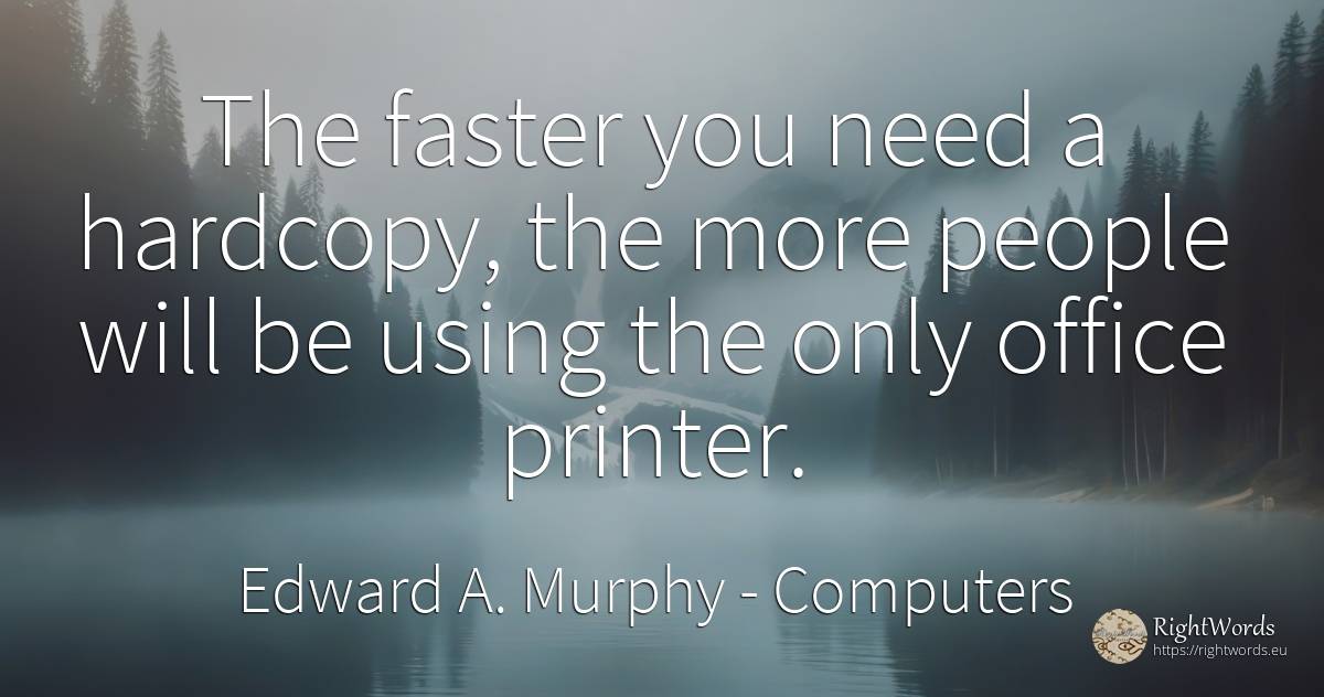 The faster you need a hardcopy, the more people will be... - Edward A. Murphy, quote about computers, need, people