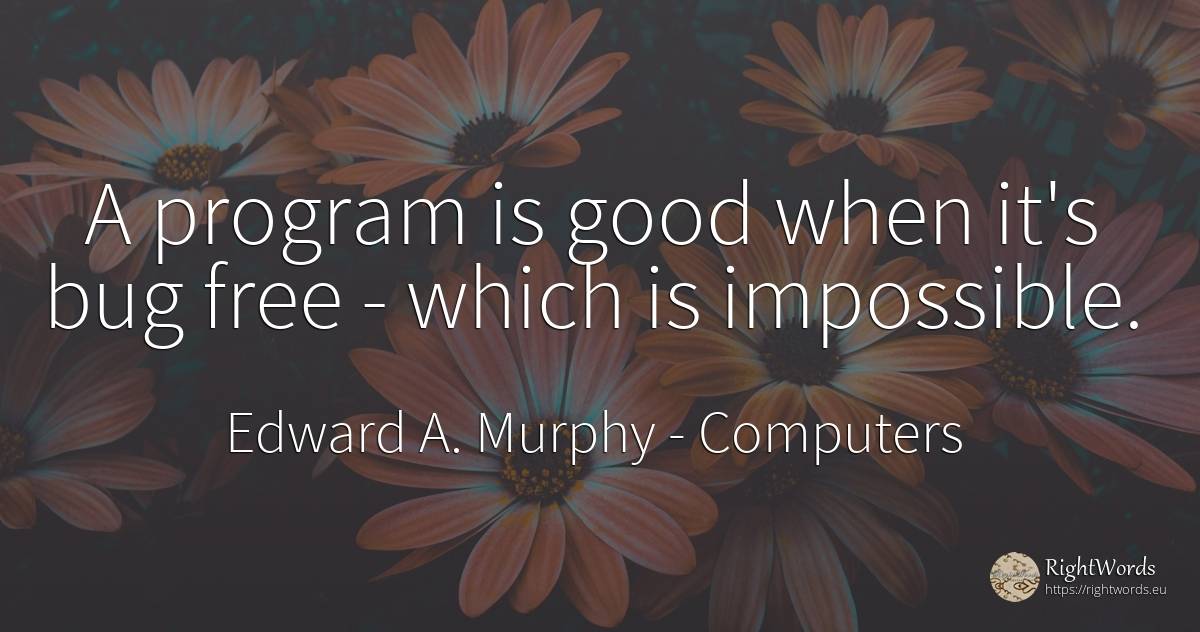 A program is good when it's bug free - which is impossible. - Edward A. Murphy, quote about computers, impossible, good, good luck