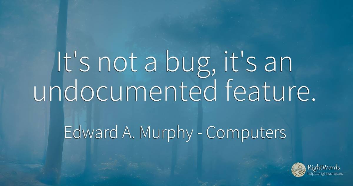 It's not a bug, it's an undocumented feature. - Edward A. Murphy, quote about computers
