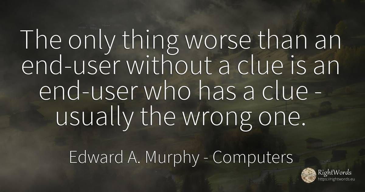 The only thing worse than an end-user without a clue is... - Edward A. Murphy, quote about computers, end, bad, things
