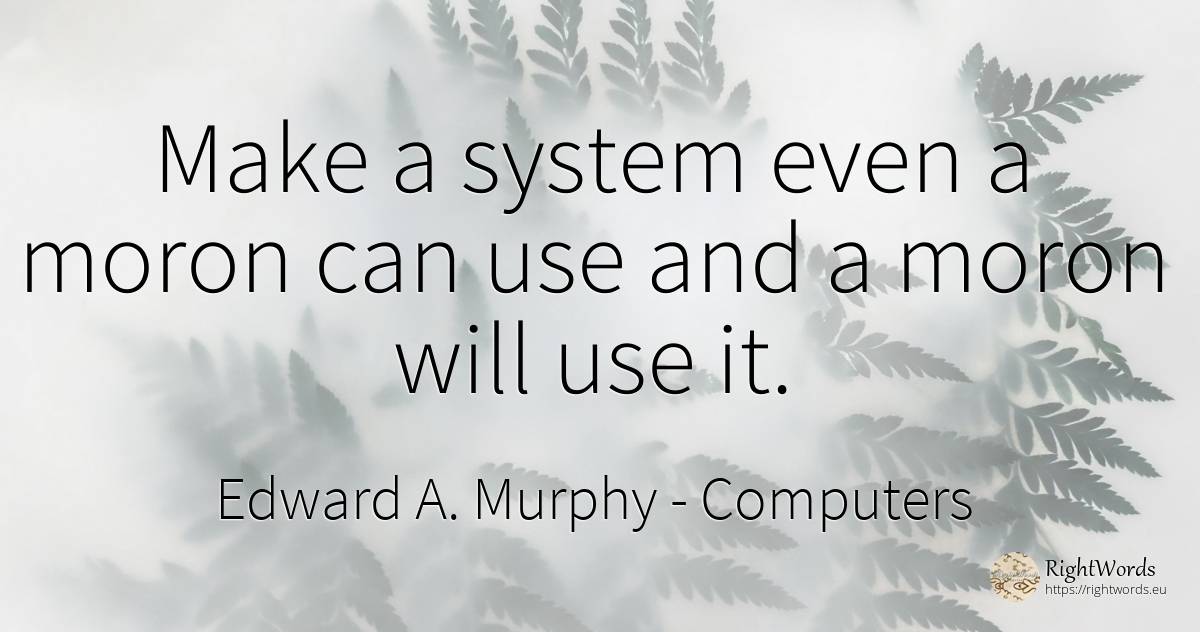 Make a system even a moron can use and a moron will use it. - Edward A. Murphy, quote about computers, use