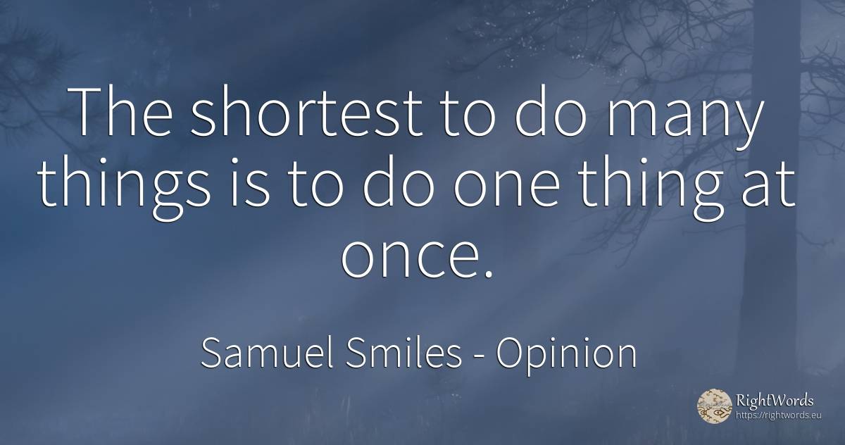 The shortest to do many things is to do one thing at once. - Samuel Smiles, quote about opinion, things