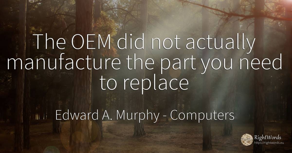 The OEM did not actually manufacture the part you need to... - Edward A. Murphy, quote about computers, need