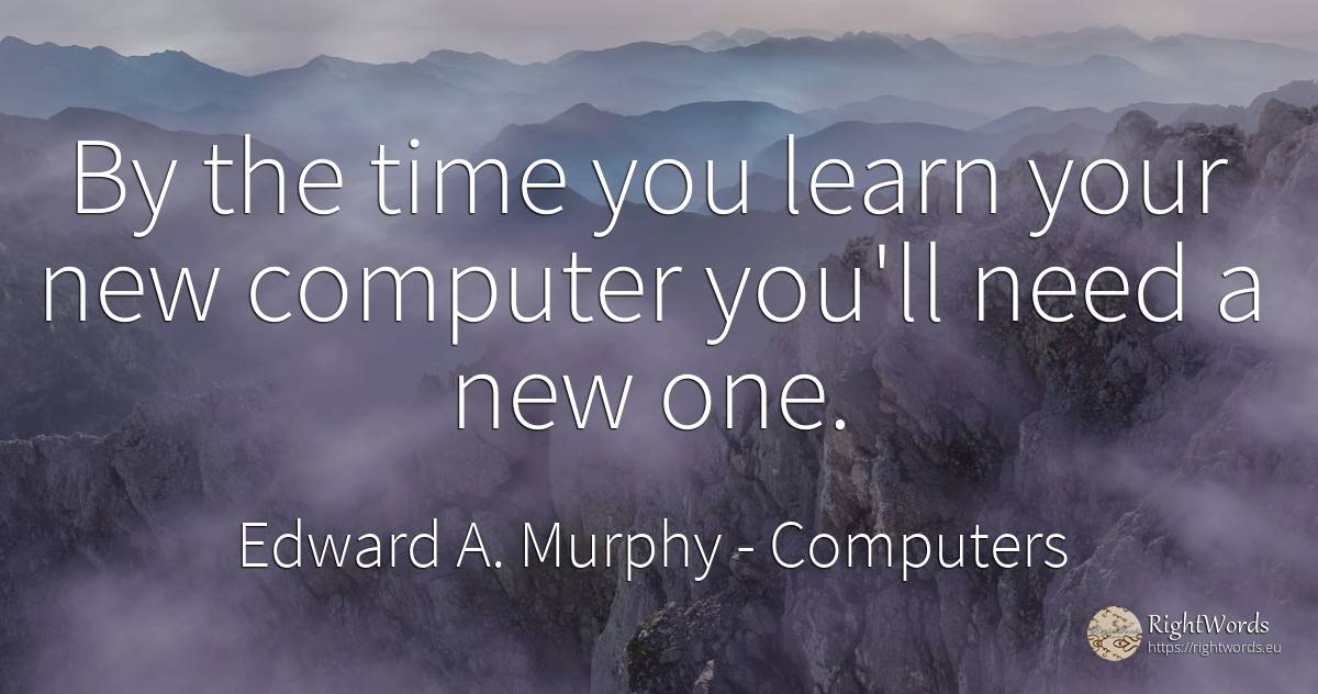 By the time you learn your new computer you'll need a new... - Edward A. Murphy, quote about computers, need, time