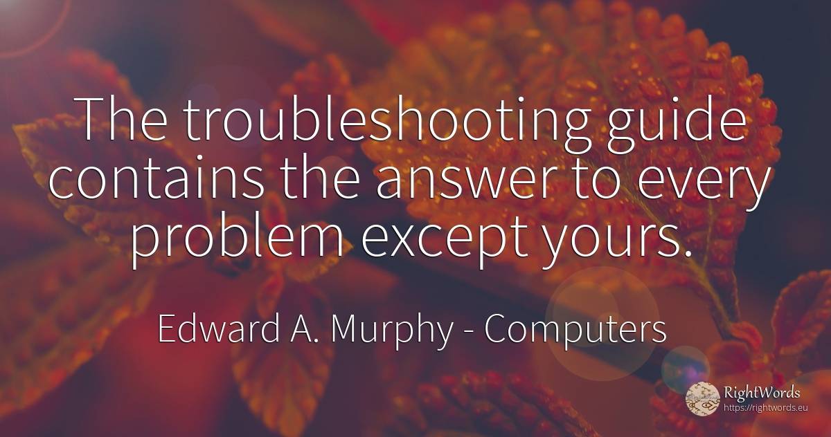 The troubleshooting guide contains the answer to every... - Edward A. Murphy, quote about computers