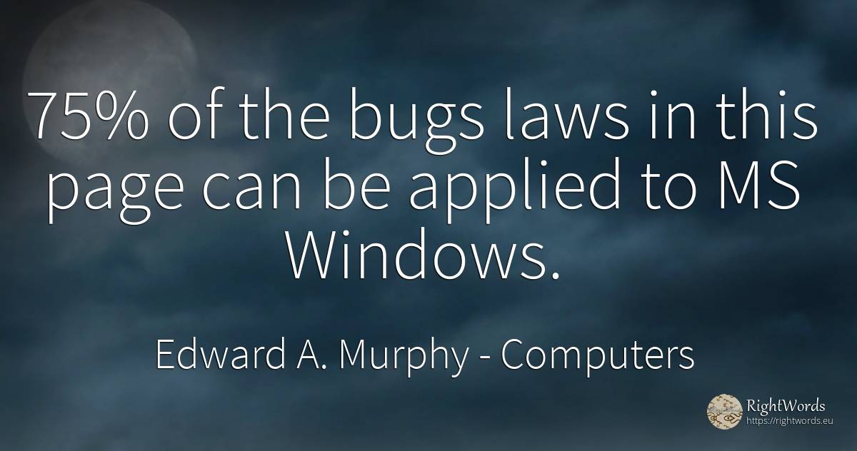 75% of the bugs laws in this page can be applied to MS... - Edward A. Murphy, quote about computers