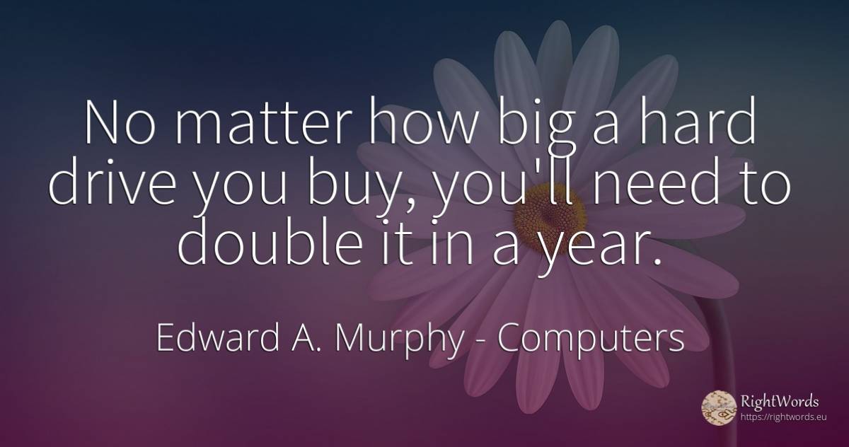 No matter how big a hard drive you buy, you'll need to... - Edward A. Murphy, quote about computers, commerce, need
