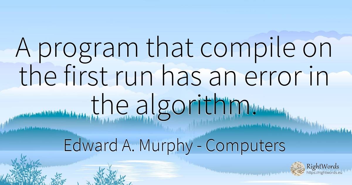 A program that compile on the first run has an error in... - Edward A. Murphy, quote about computers, error