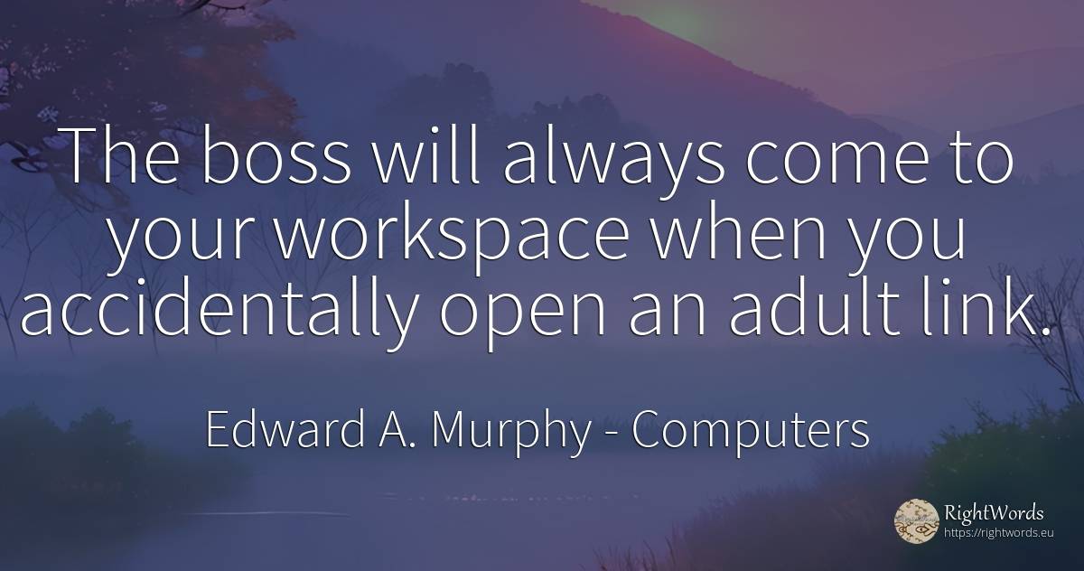 The boss will always come to your workspace when you... - Edward A. Murphy, quote about computers, heads