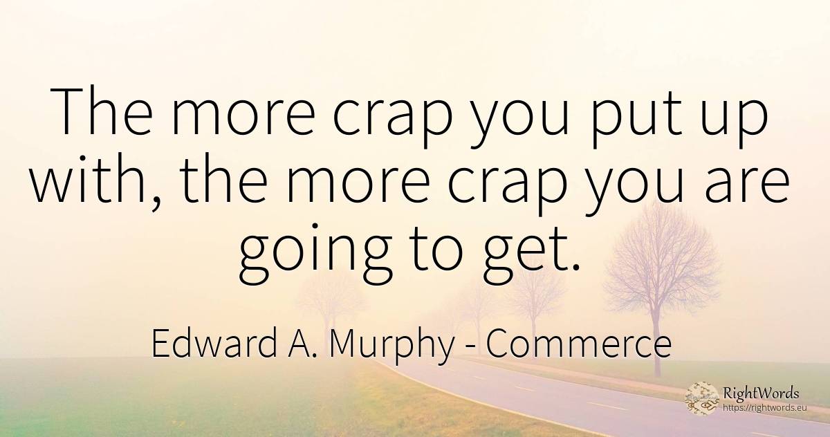 The more crap you put up with, the more crap you are... - Edward A. Murphy, quote about commerce