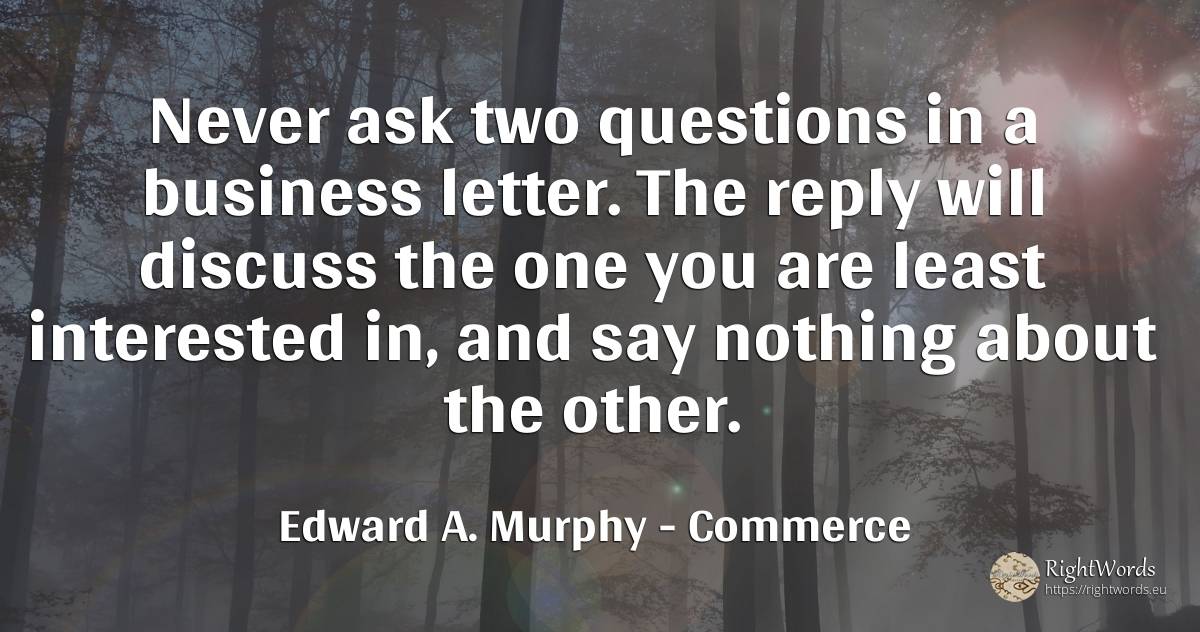 Never ask two questions in a business letter. The reply... - Edward A. Murphy, quote about commerce, affair, nothing
