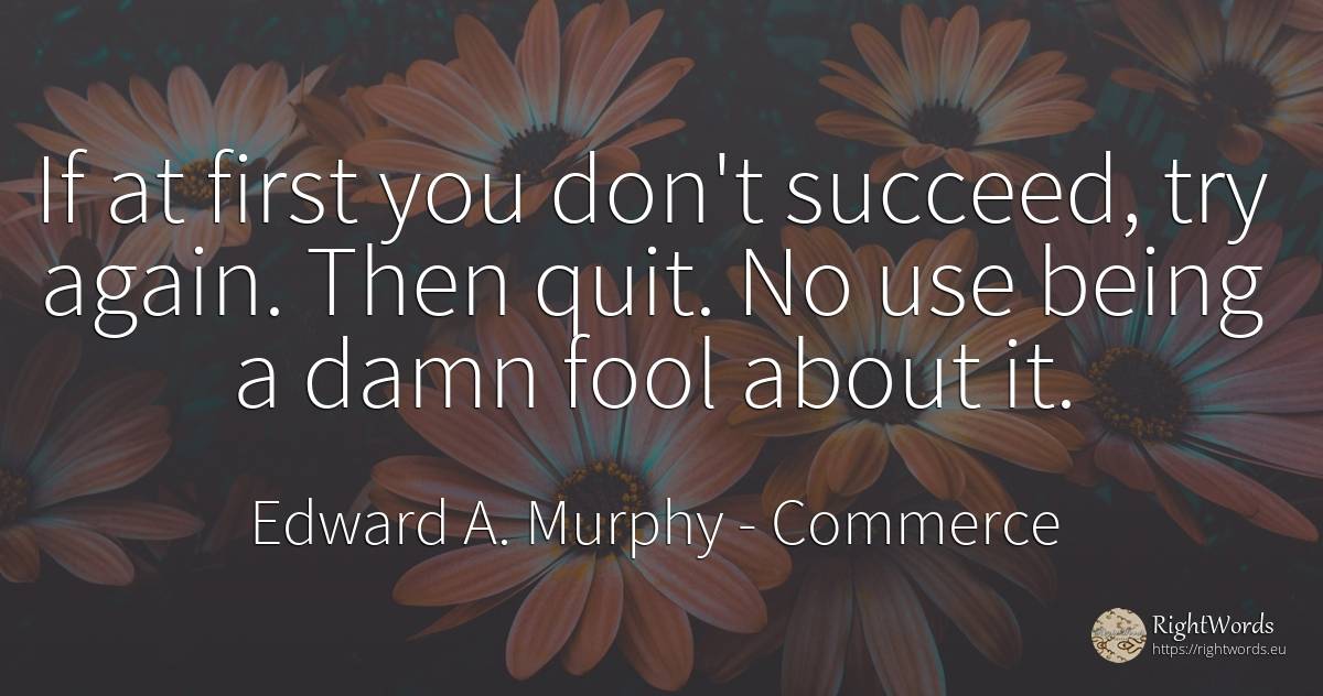 If at first you don't succeed, try again. Then quit. No... - Edward A. Murphy, quote about commerce, use, being