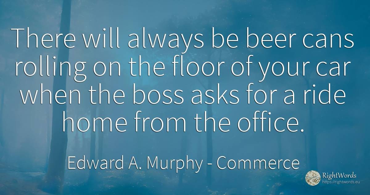 There will always be beer cans rolling on the floor of... - Edward A. Murphy, quote about commerce, heads, home