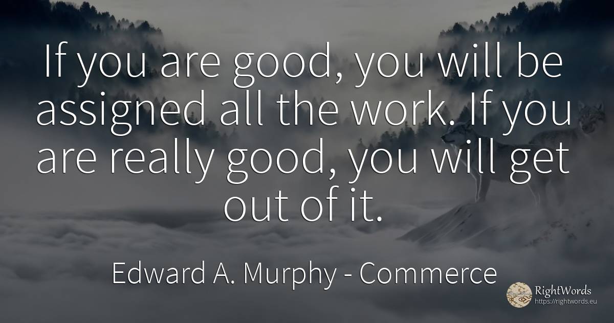If you are good, you will be assigned all the work. If... - Edward A. Murphy, quote about commerce, good, good luck, work