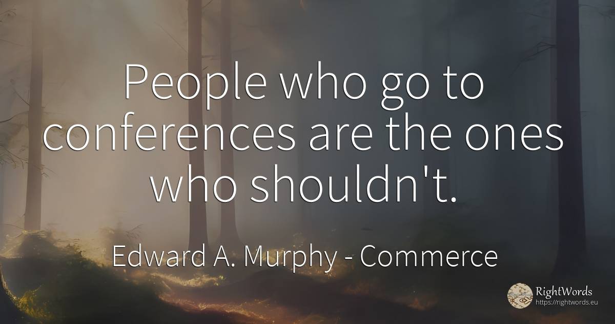 People who go to conferences are the ones who shouldn't. - Edward A. Murphy, quote about commerce, people