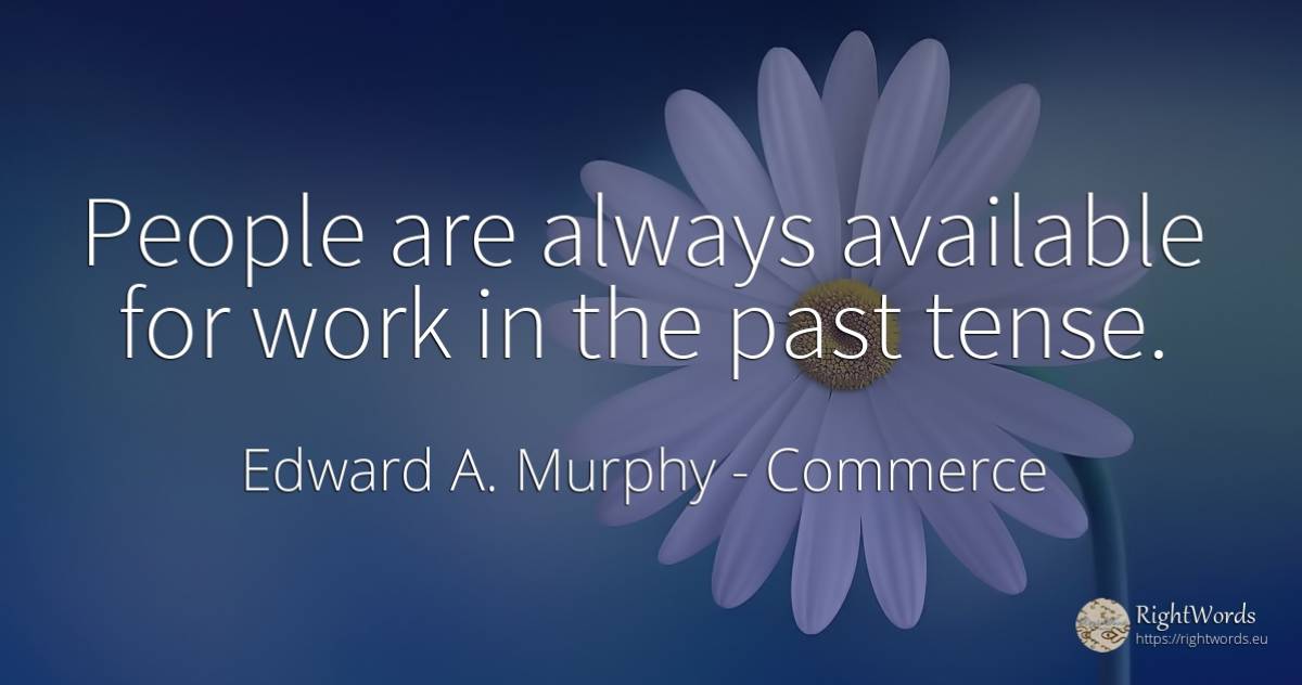 People are always available for work in the past tense. - Edward A. Murphy, quote about commerce, past, work, people