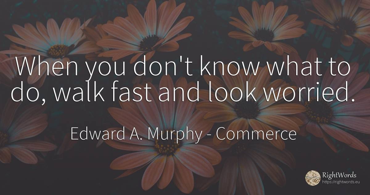 When you don't know what to do, walk fast and look worried. - Edward A. Murphy, quote about commerce, fasting
