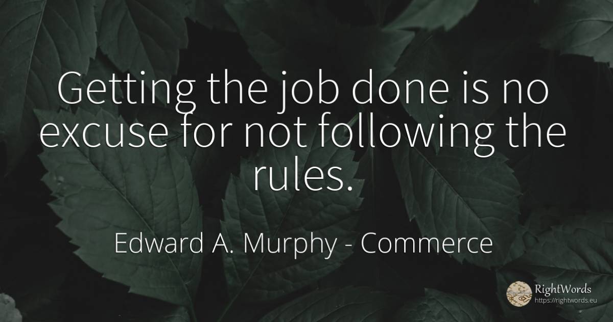 Getting the job done is no excuse for not following the... - Edward A. Murphy, quote about commerce, rules