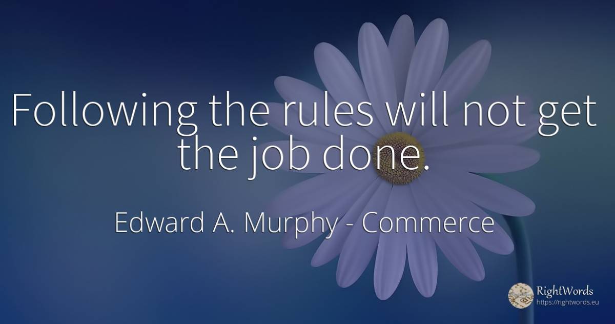 Following the rules will not get the job done. - Edward A. Murphy, quote about commerce, rules