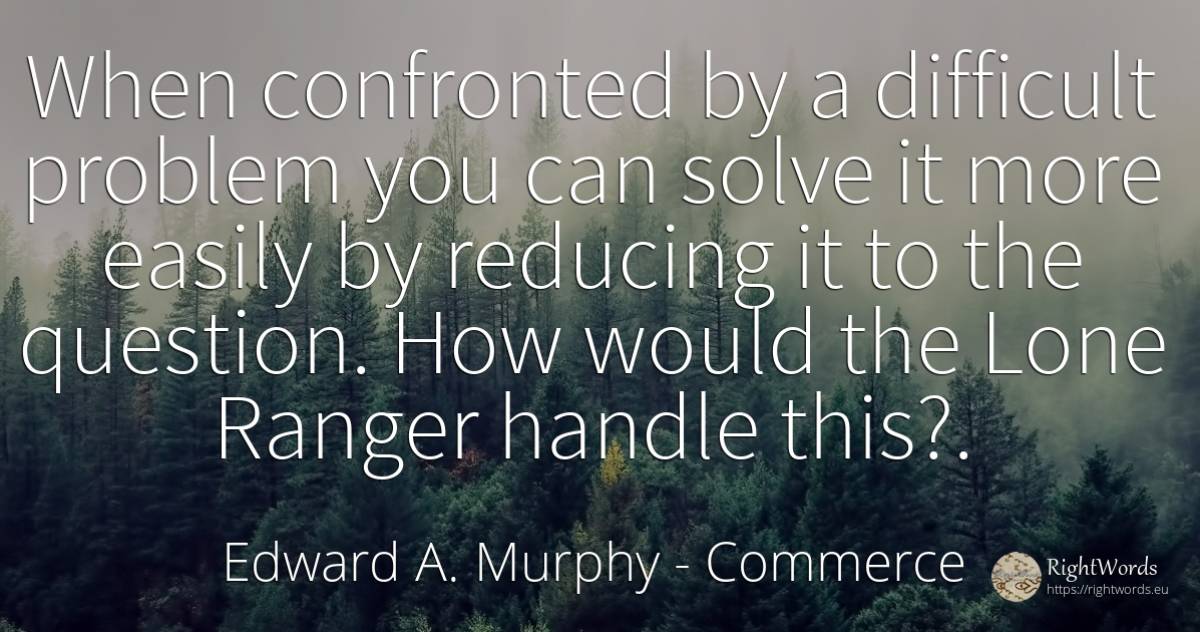 When confronted by a difficult problem you can solve it... - Edward A. Murphy, quote about commerce, question