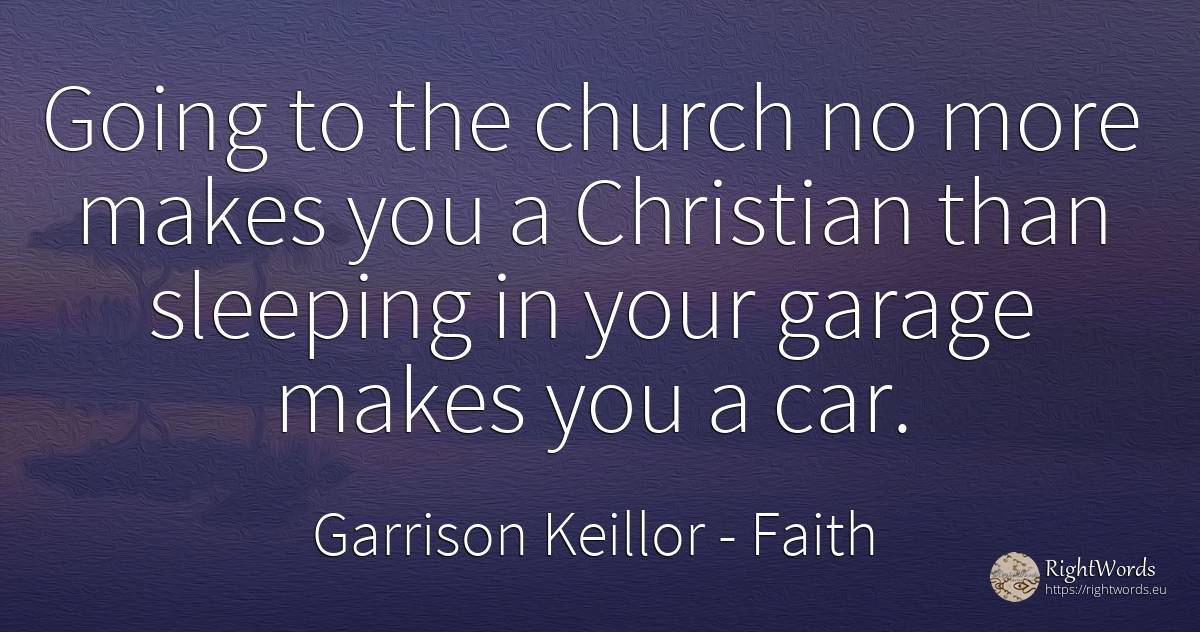 Going to the church no more makes you a Christian than... - Garrison Keillor, quote about faith
