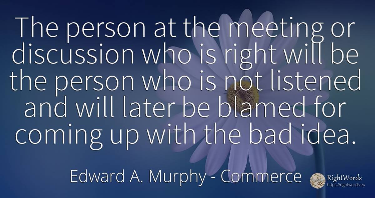 The person at the meeting or discussion who is right will... - Edward A. Murphy, quote about commerce, people, idea, bad luck, rightness, bad