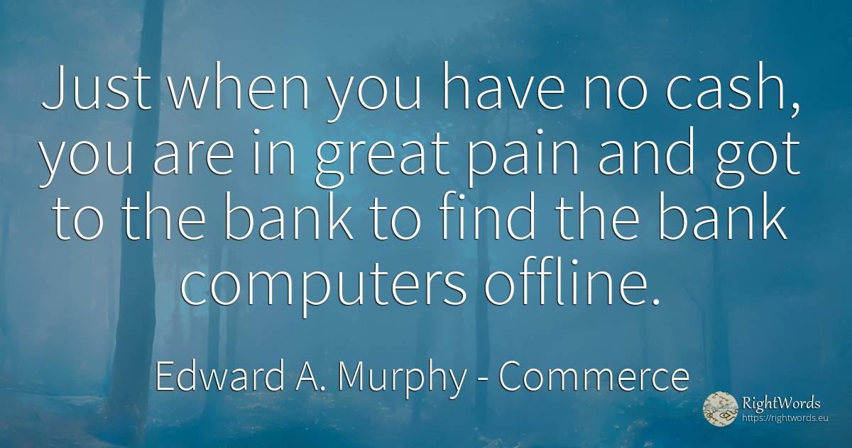 Just when you have no cash, you are in great pain and got... - Edward A. Murphy, quote about commerce, bankers, computers, pain