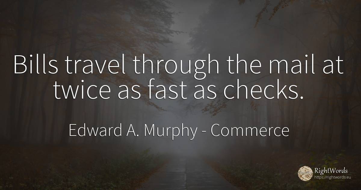 Bills travel through the mail at twice as fast as checks. - Edward A. Murphy, quote about commerce, fasting
