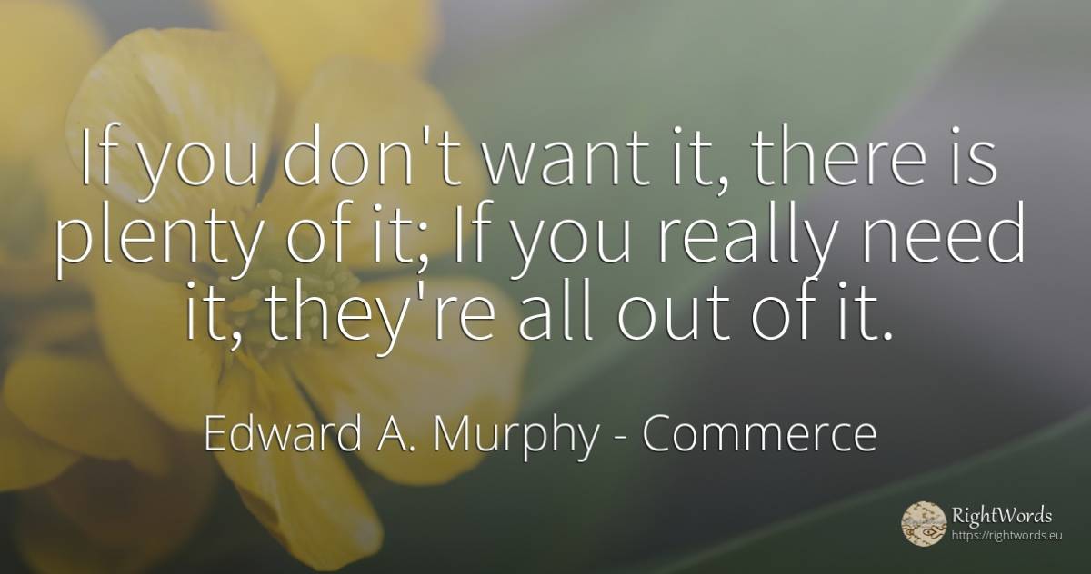 If you don't want it, there is plenty of it; If you... - Edward A. Murphy, quote about commerce, need