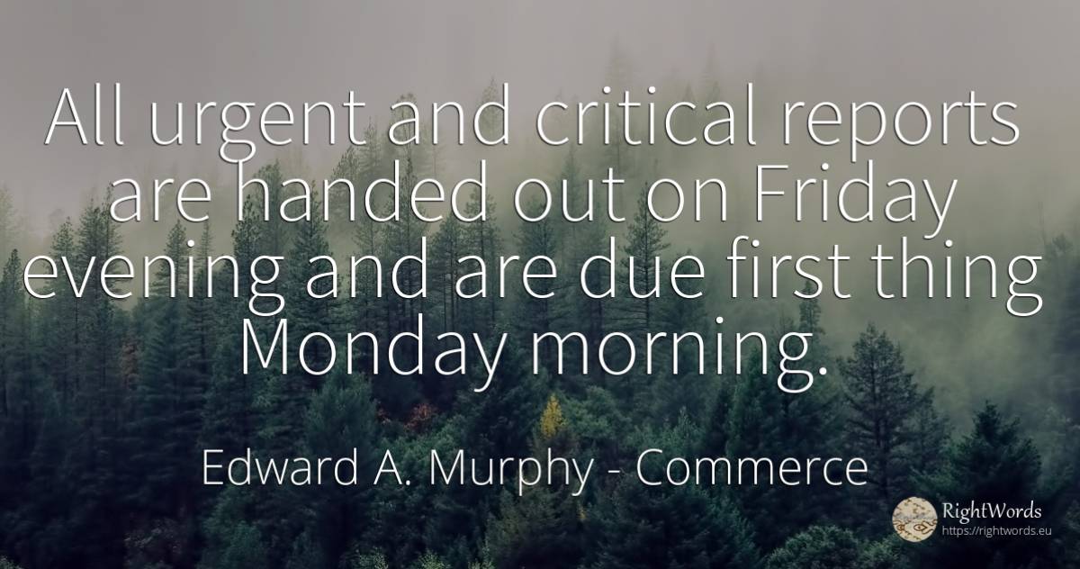 All urgent and critical reports are handed out on Friday... - Edward A. Murphy, quote about commerce, things
