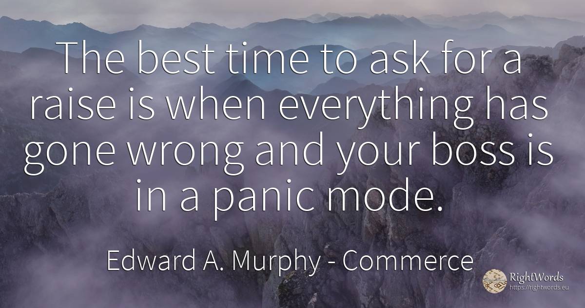 The best time to ask for a raise is when everything has... - Edward A. Murphy, quote about commerce, heads, bad, time