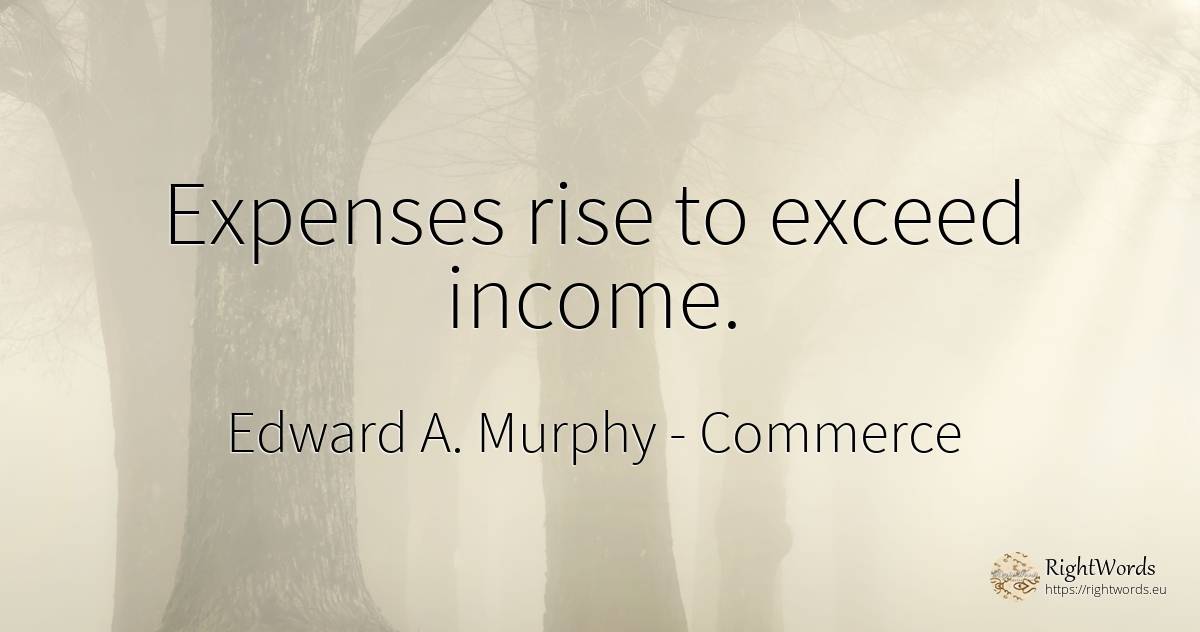 Expenses rise to exceed income. - Edward A. Murphy, quote about commerce