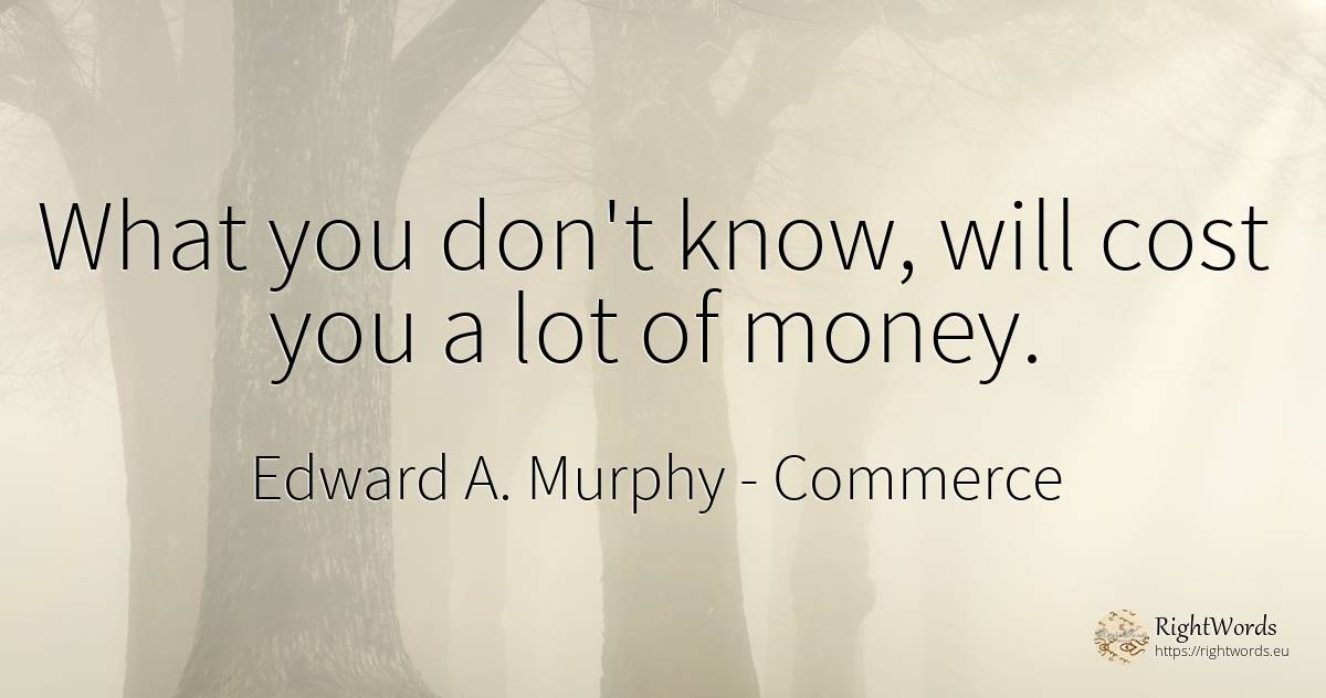 What you don't know, will cost you a lot of money. - Edward A. Murphy, quote about commerce, money