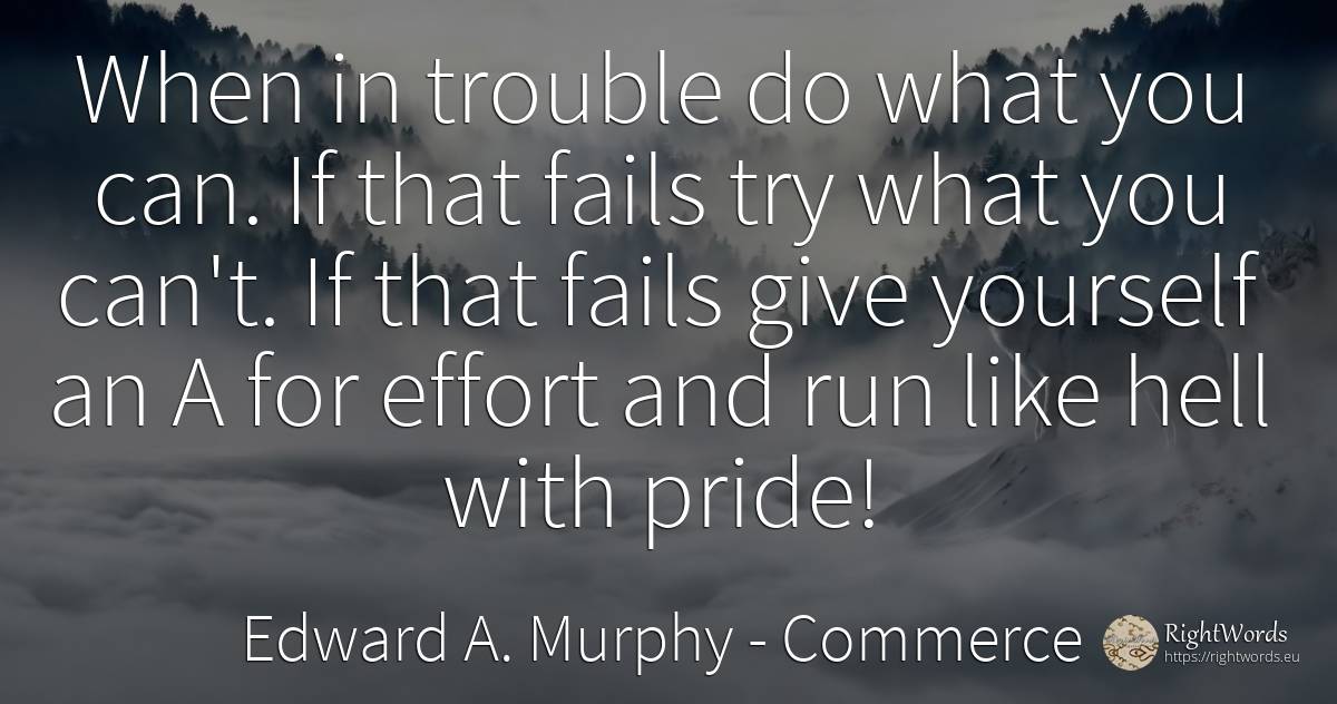 When in trouble do what you can. If that fails try what... - Edward A. Murphy, quote about commerce, proudness, hell