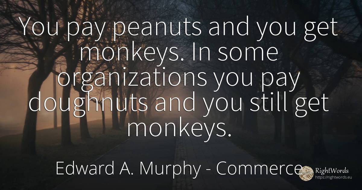 You pay peanuts and you get monkeys. In some... - Edward A. Murphy, quote about commerce