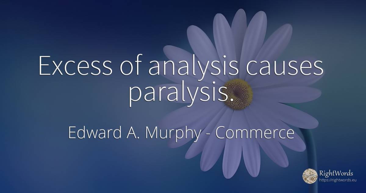 Excess of analysis causes paralysis. - Edward A. Murphy, quote about commerce, excess