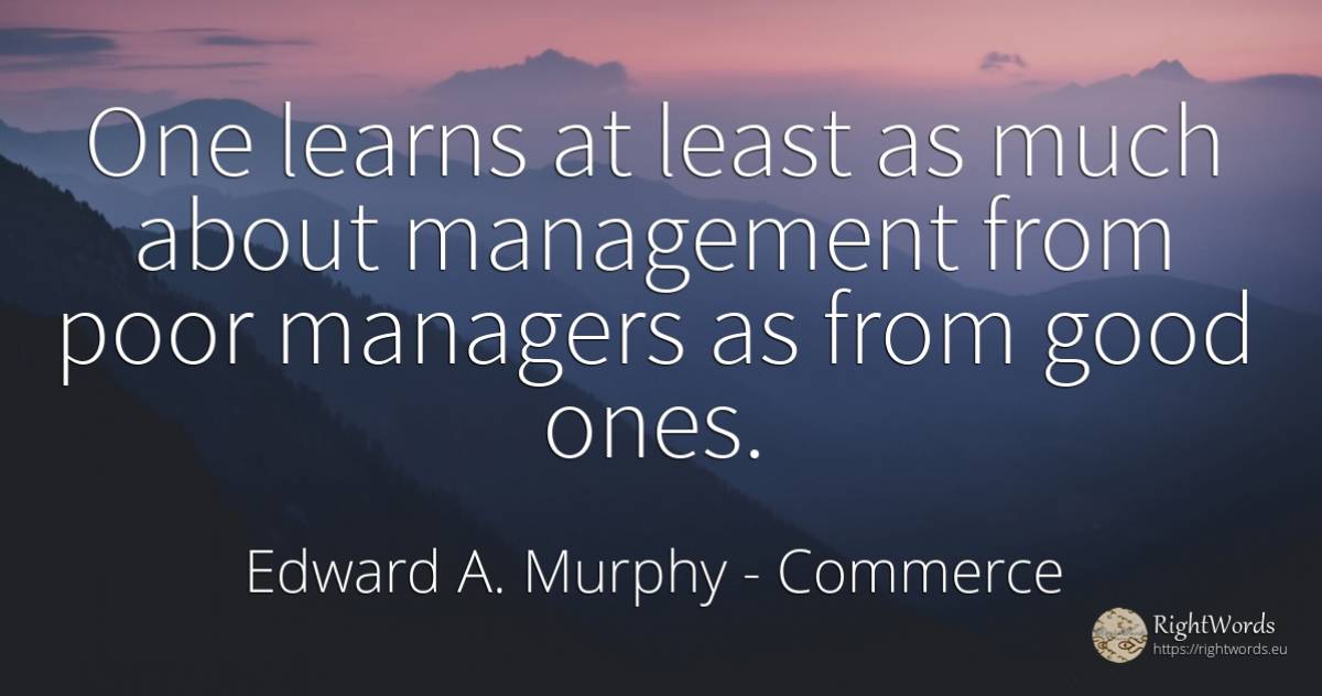 One learns at least as much about management from poor... - Edward A. Murphy, quote about commerce, good, good luck