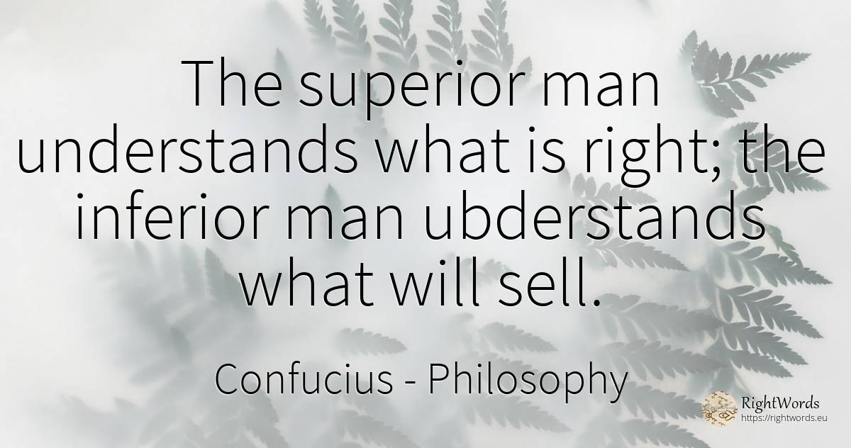 The superior man understands what is right; the inferior... - Confucius, quote about philosophy, commerce, man, rightness
